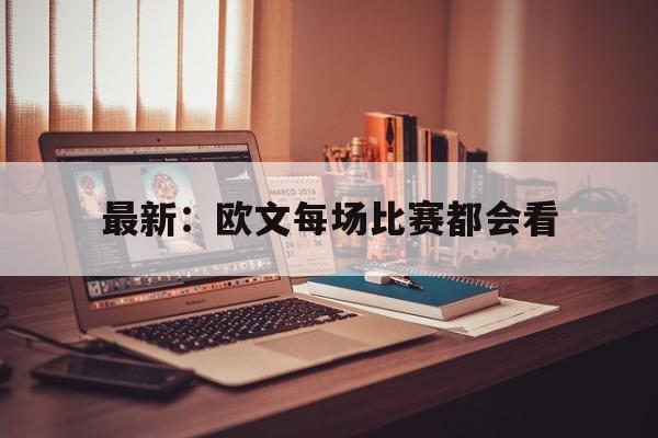 最新：欧文每场比赛都会看(欧文比赛集锦)|幸运棋牌