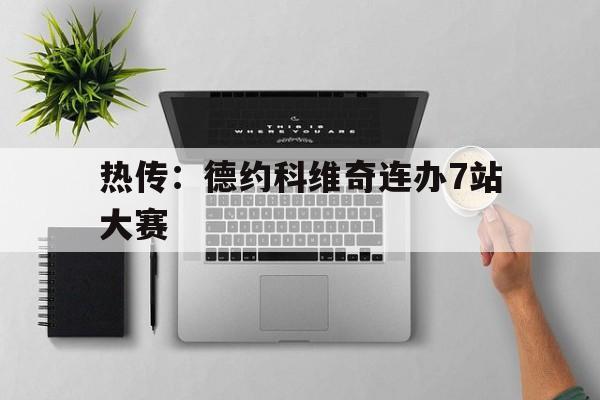 热传:德约科维奇连办7站大赛的简单介绍 热传:德约科维奇连办7站大赛的简单介绍